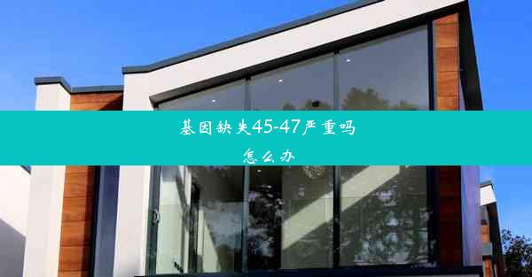 基因缺失45-47严重吗怎么办