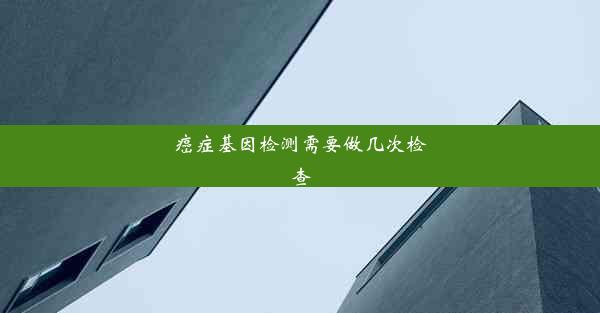 癌症基因检测需要做几次检查