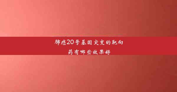 肺癌20号基因突变的靶向药有哪些效果好