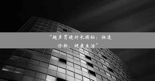 <b>“超声胃镜时长揭秘：快速诊断，健康生活”</b>