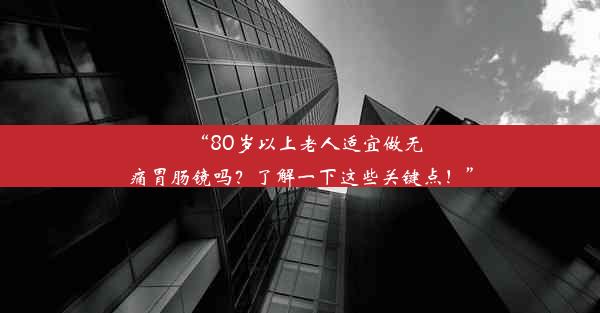 “80岁以上老人适宜做无痛胃肠镜吗？了解一下这些关键点！”