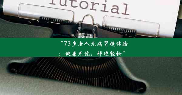 “73岁老人无痛胃镜体验：健康无忧，舒适轻松”