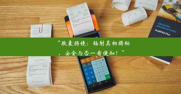 “胶囊肠镜：辐射真相揭秘，安全与否一看便知！”