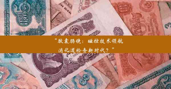 “胶囊肠镜：磁控技术领航消化道检查新时代？”