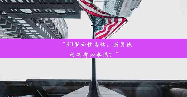 “30岁女性查体，肠胃镜检测有必要吗？”