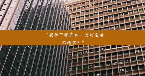 “肠镜下探真相，为何全麻不推荐？”