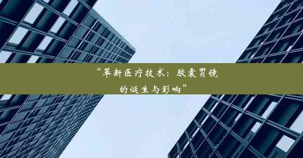 “革新医疗技术：胶囊胃镜的诞生与影响”