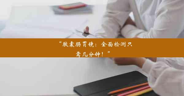 <b>“胶囊肠胃镜：全面检测只需几分钟！”</b>