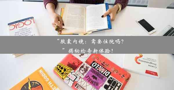 “胶囊内镜：需要住院吗？”揭秘检查新体验！