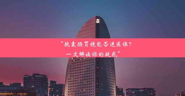 <b>“胶囊肠胃镜能否进医保？一文解读你的疑惑”</b>