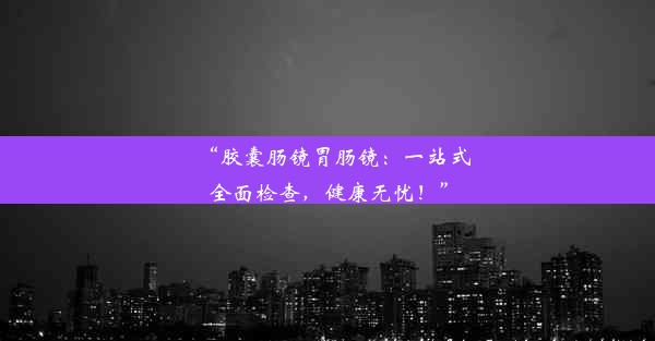 “胶囊肠镜胃肠镜：一站式全面检查，健康无忧！”