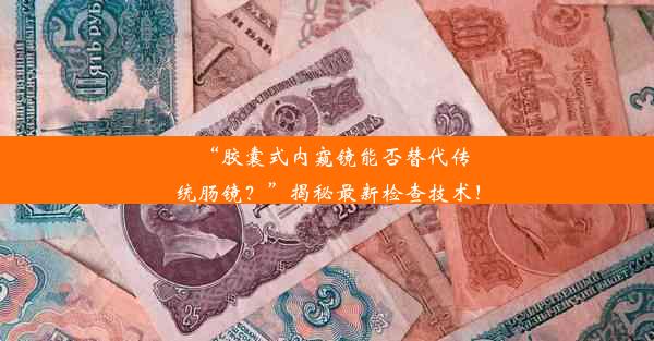 “胶囊式内窥镜能否替代传统肠镜？”揭秘最新检查技术！