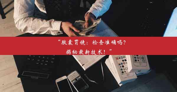 <b>“胶囊胃镜：检查准确吗？揭秘最新技术！”</b>