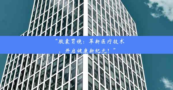 “胶囊胃镜：革新医疗技术，开启健康新纪元！”