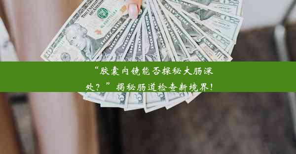 “胶囊内镜能否探秘大肠深处？”揭秘肠道检查新境界！