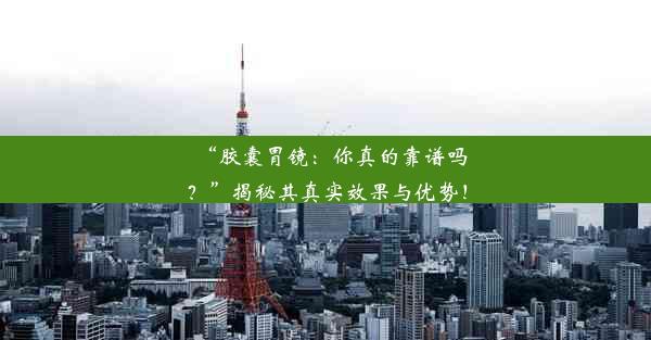 “胶囊胃镜：你真的靠谱吗？”揭秘其真实效果与优势！