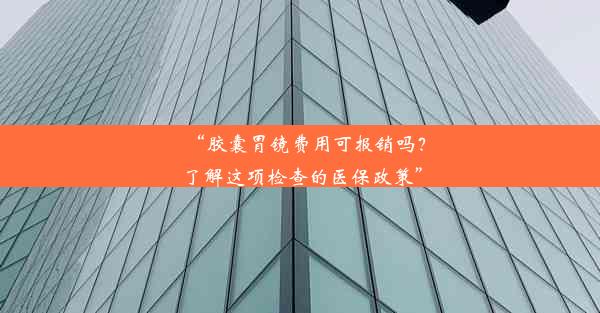 “胶囊胃镜费用可报销吗？了解这项检查的医保政策”