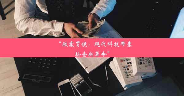 “胶囊胃镜：现代科技带来检查新革命”