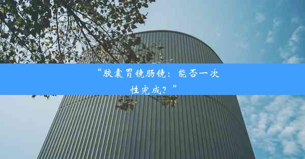 “胶囊胃镜肠镜：能否一次性完成？”