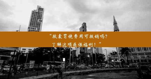 “胶囊胃镜费用可报销吗？了解这项医保福利！”