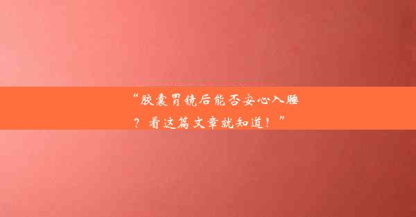 “胶囊胃镜后能否安心入睡？看这篇文章就知道！”