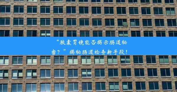 “胶囊胃镜能否揭示肠道秘密？”揭秘肠道检查新手段！