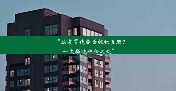 “胶囊胃镜能否探秘直肠？一文揭晓神秘之处”