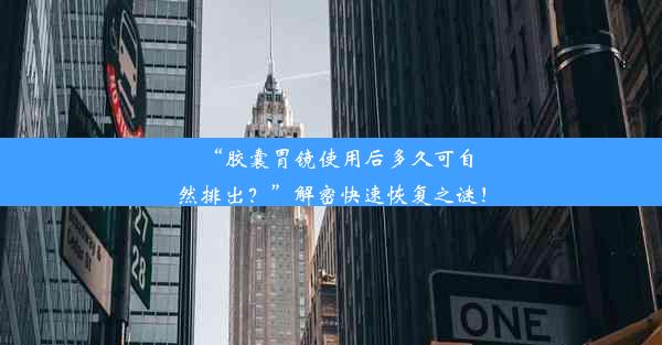 “胶囊胃镜使用后多久可自然排出？”解密快速恢复之谜！