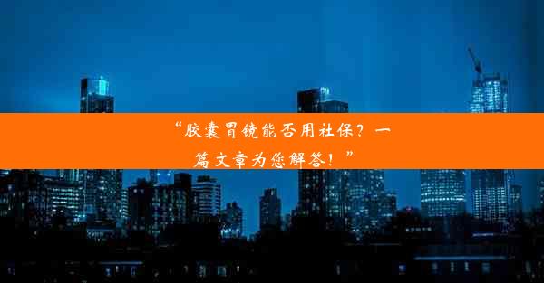 “胶囊胃镜能否用社保？一篇文章为您解答！”