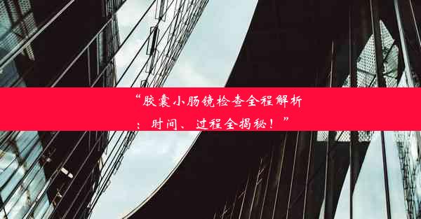 “胶囊小肠镜检查全程解析：时间、过程全揭秘！”