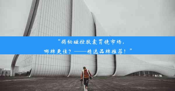 “揭秘磁控胶囊胃镜市场，哪牌更佳？——精选品牌推荐！”