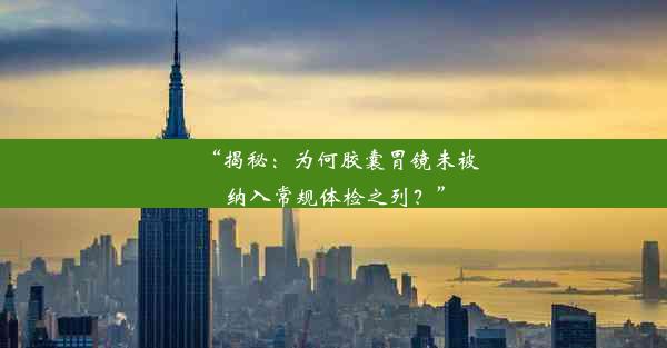 “揭秘：为何胶囊胃镜未被纳入常规体检之列？”