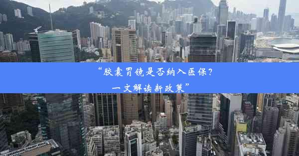 <b>“胶囊胃镜是否纳入医保？一文解读新政策”</b>