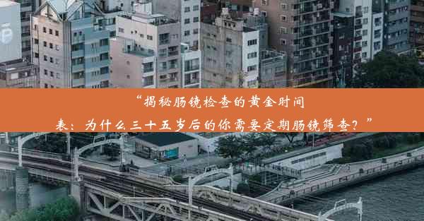 <b>“揭秘肠镜检查的黄金时间表：为什么三十五岁后的你需要定期肠镜筛查？”</b>