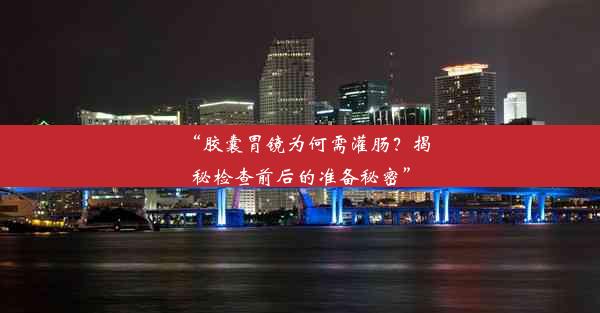 “胶囊胃镜为何需灌肠？揭秘检查前后的准备秘密”