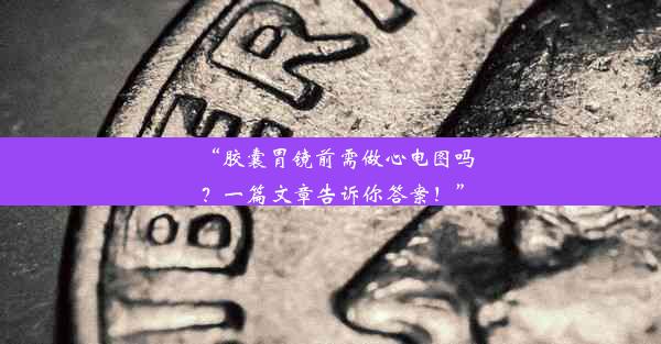 “胶囊胃镜前需做心电图吗？一篇文章告诉你答案！”