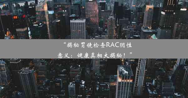 <b>“揭秘胃镜检查RAC阴性意义：健康真相大揭秘！”</b>