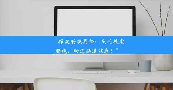 “探究肠镜奥秘：夜间胶囊肠镜，助您肠道健康！”