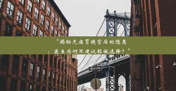 “揭秘无痛胃镜背后的隐患：医生为何不建议轻做选择？”