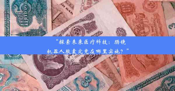 “探索未来医疗科技：肠镜机器人胶囊究竟在哪里实施？”