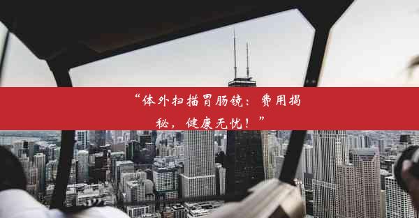 <b>“体外扫描胃肠镜：费用揭秘，健康无忧！”</b>