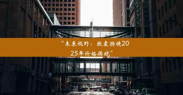 “未来视野：胶囊肠镜2025年价格揭晓”