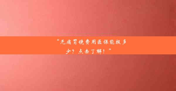 “无痛胃镜费用医保能报多少？点击了解！”