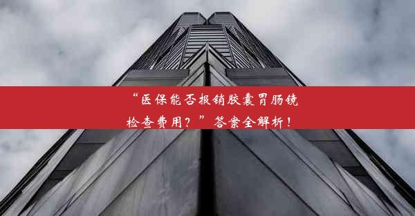 “医保能否报销胶囊胃肠镜检查费用？”答案全解析！