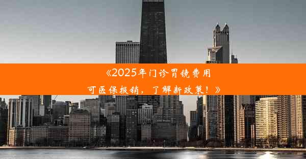 <b>《2025年门诊胃镜费用可医保报销，了解新政策！》</b>