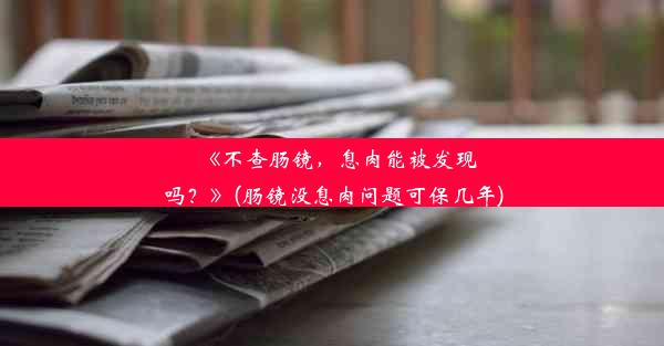 <b>《不查肠镜，息肉能被发现吗？》(肠镜没息肉问题可保几年)</b>