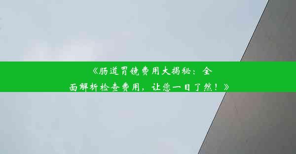 <b>《肠道胃镜费用大揭秘：全面解析检查费用，让您一目了然！》</b>