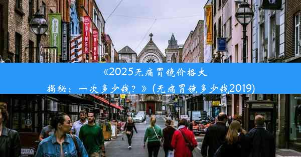 《2025无痛胃镜价格大揭秘：一次多少钱？》(无痛胃镜多少钱2019)