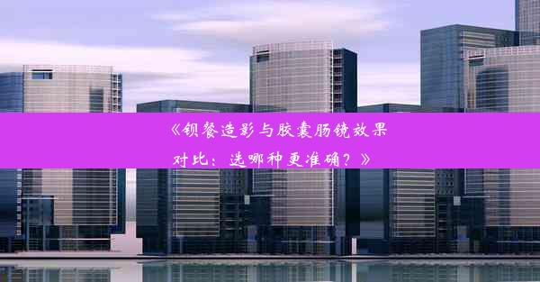 <b>《钡餐造影与胶囊肠镜效果对比：选哪种更准确？》</b>