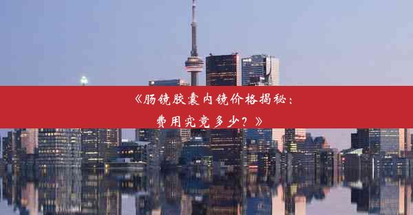 《肠镜胶囊内镜价格揭秘：费用究竟多少？》